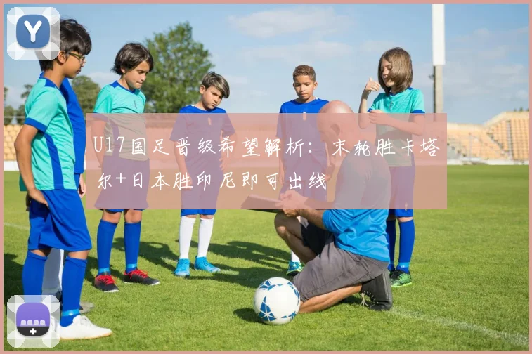 U17国足晋级希望解析：末轮胜卡塔尔+日本胜印尼即可出线