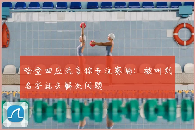 哈登回应流言称专注赛场：被叫到名字就去解决问题