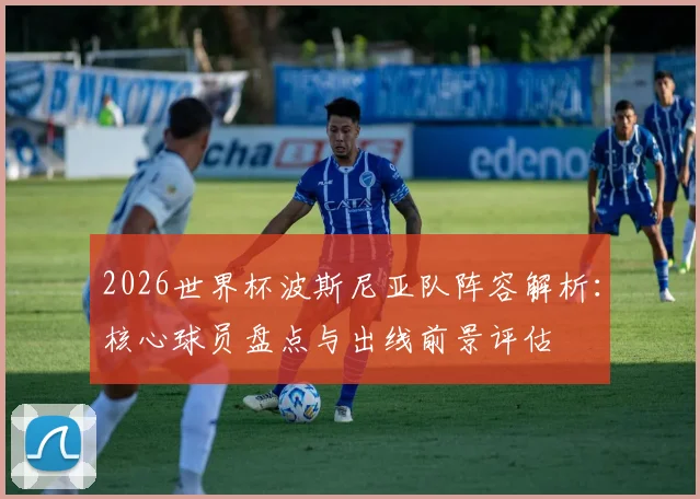 2026世界杯波斯尼亚队阵容解析：核心球员盘点与出线前景评估