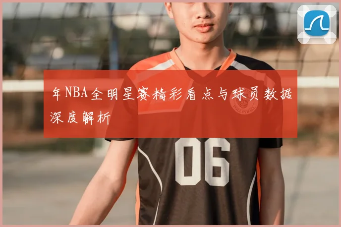 年NBA全明星赛精彩看点与球员数据深度解析