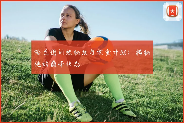 哈兰德训练秘诀与饮食计划：揭秘他的巅峰状态