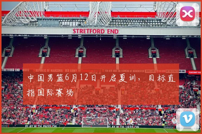 中国男篮6月12日开启夏训，目标直指国际赛场