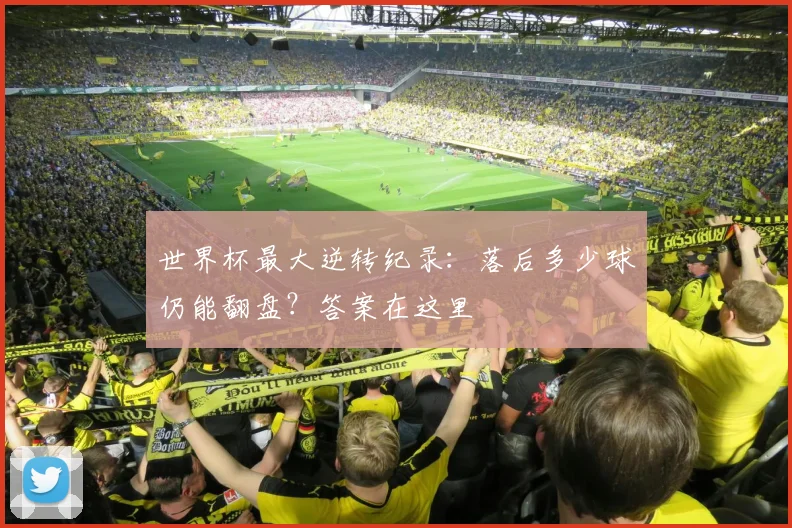 世界杯最大逆转纪录：落后多少球仍能翻盘？答案在这里