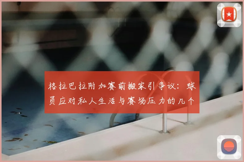 格拉巴拉附加赛前搬家引争议：球员应对私人生活与赛场压力的几个方法