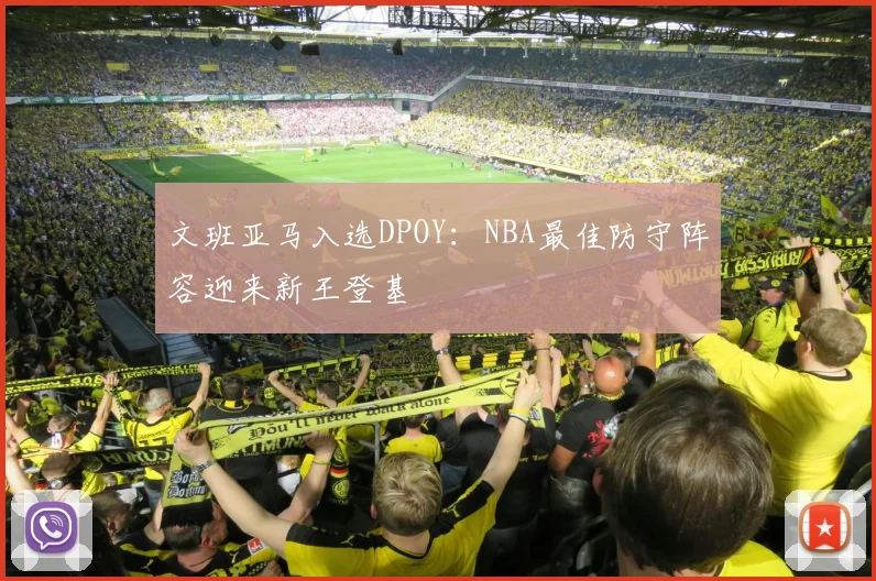 文班亚马入选DPOY：NBA最佳防守阵容迎来新王登基