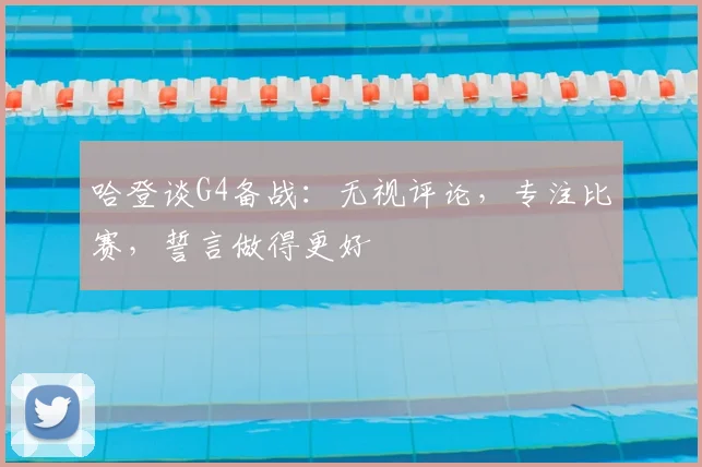 哈登谈G4备战：无视评论，专注比赛，誓言做得更好