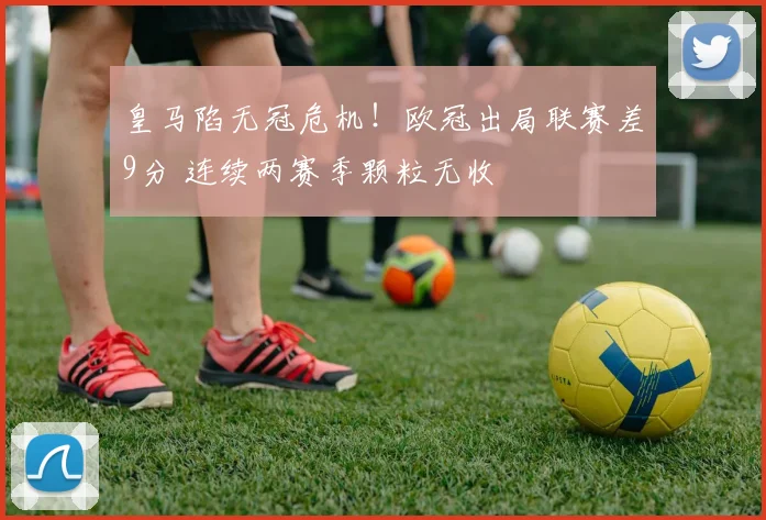 皇马陷无冠危机！欧冠出局联赛差9分 连续两赛季颗粒无收