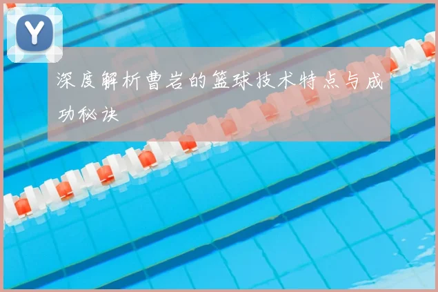 深度解析曹岩的篮球技术特点与成功秘诀