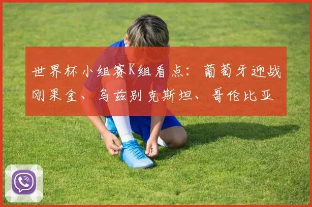 世界杯小组赛K组看点：葡萄牙迎战刚果金、乌兹别克斯坦、哥伦比亚