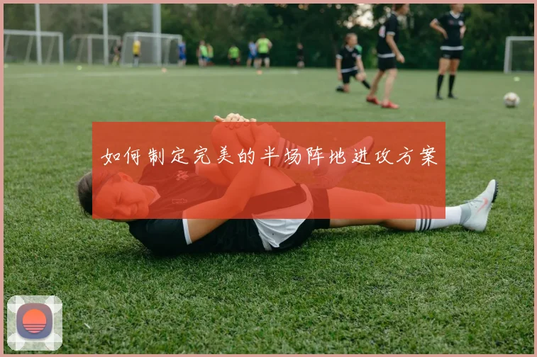 如何制定完美的半场阵地进攻方案