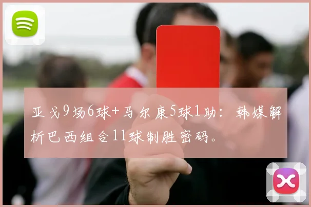亚戈9场6球+马尔康5球1助：韩媒解析巴西组合11球制胜密码。