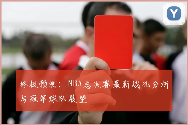 终极预测：NBA总决赛最新战况分析与冠军球队展望