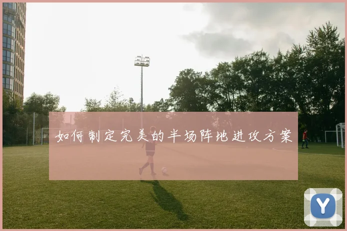 如何制定完美的半场阵地进攻方案