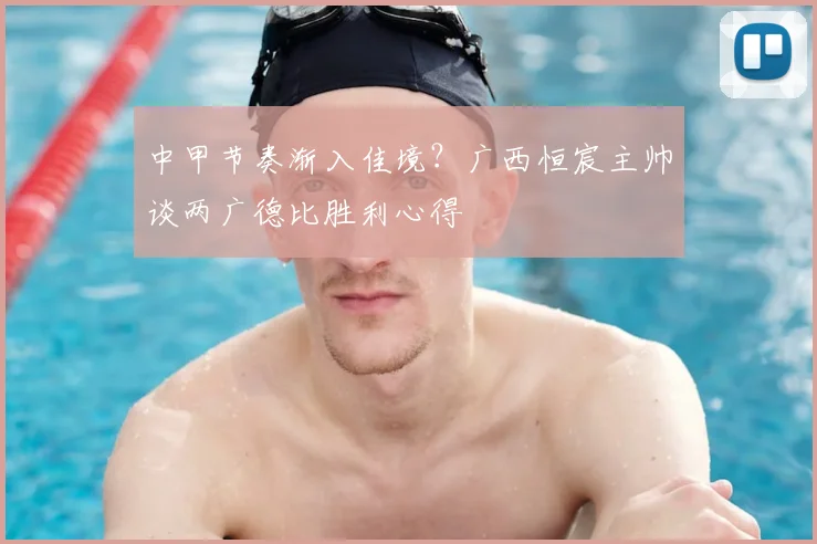 中甲节奏渐入佳境？广西恒宸主帅谈两广德比胜利心得