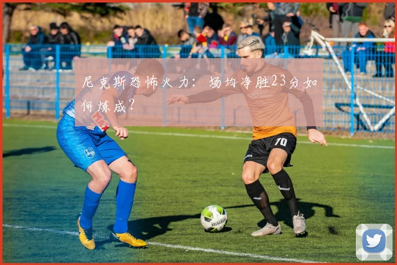 尼克斯恐怖火力：场均净胜23分如何炼成？