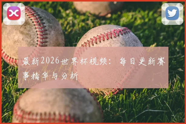 最新2026世界杯视频：每日更新赛事精华与分析