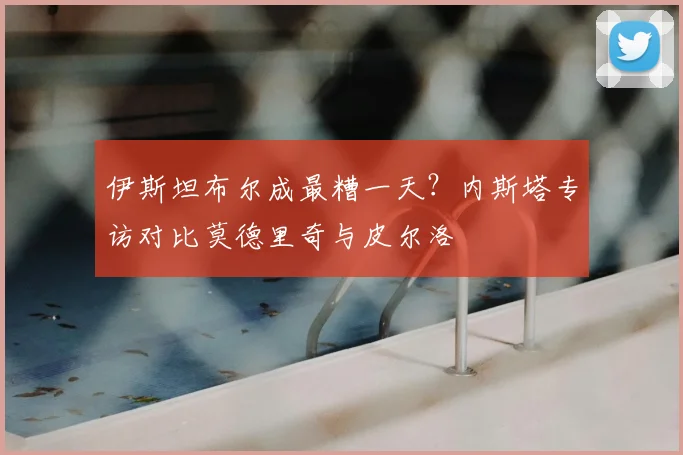 伊斯坦布尔成最糟一天？内斯塔专访对比莫德里奇与皮尔洛