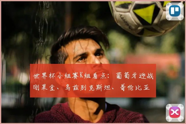 世界杯小组赛K组看点：葡萄牙迎战刚果金、乌兹别克斯坦、哥伦比亚