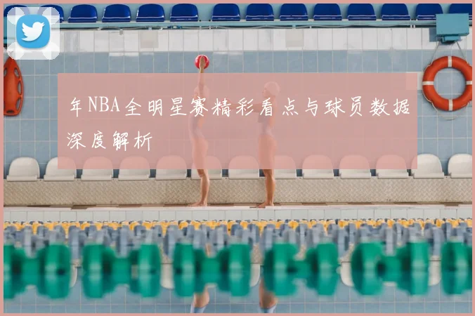 年NBA全明星赛精彩看点与球员数据深度解析
