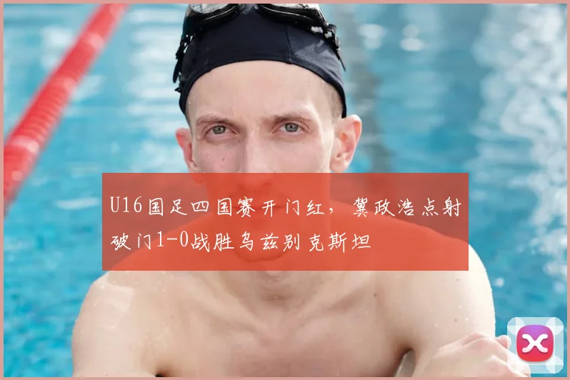 U16国足四国赛开门红，冀政浩点射破门1-0战胜乌兹别克斯坦