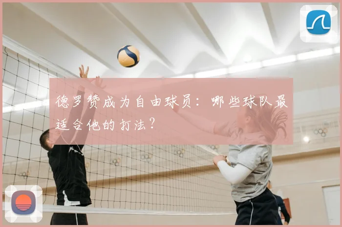 德罗赞成为自由球员：哪些球队最适合他的打法？