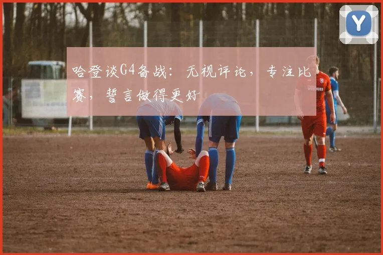 哈登谈G4备战：无视评论，专注比赛，誓言做得更好