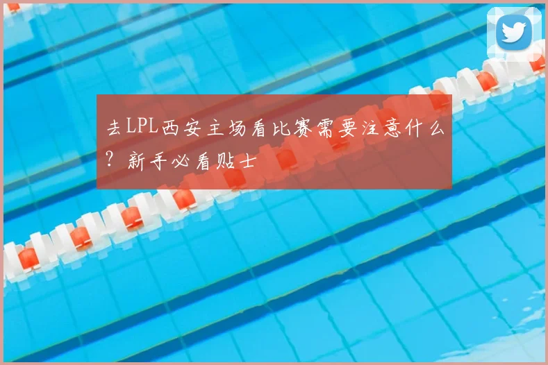 去LPL西安主场看比赛需要注意什么？新手必看贴士