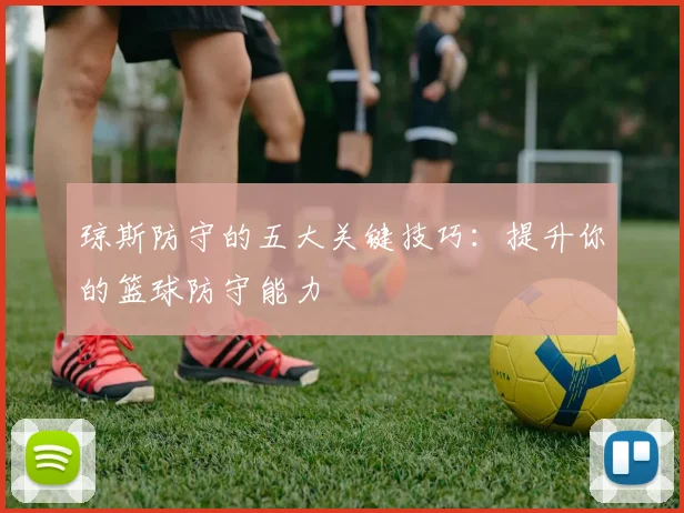 琼斯防守的五大关键技巧：提升你的篮球防守能力