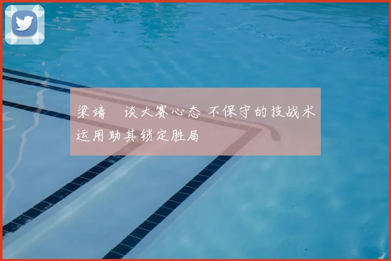 梁靖崑谈大赛心态 不保守的技战术运用助其锁定胜局
