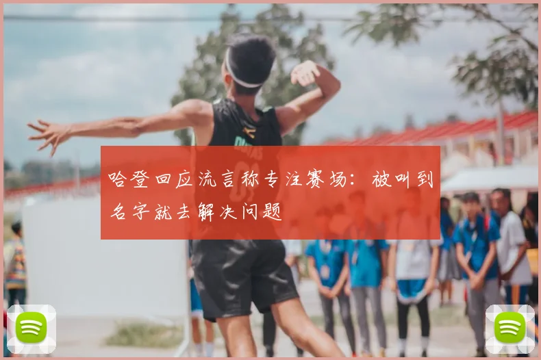 哈登回应流言称专注赛场：被叫到名字就去解决问题