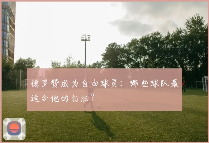 德罗赞成为自由球员：哪些球队最适合他的打法？