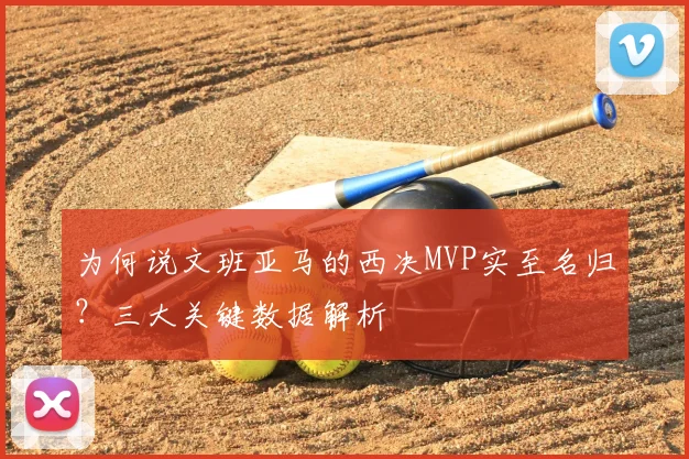 为何说文班亚马的西决MVP实至名归?三大关键数据解析