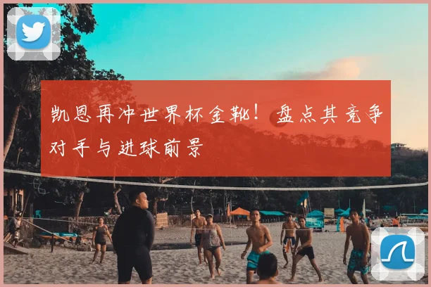 凯恩再冲世界杯金靴！盘点其竞争对手与进球前景