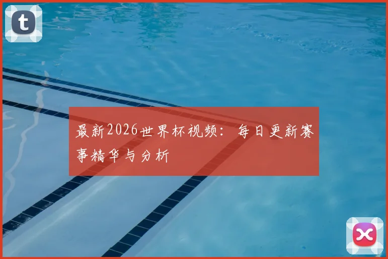 最新2026世界杯视频：每日更新赛事精华与分析